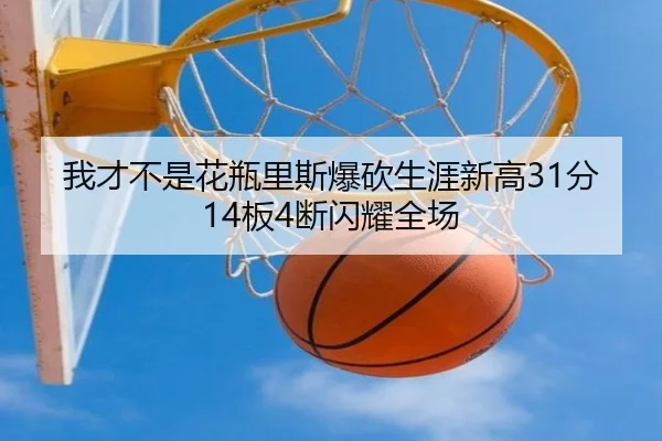 我才不是花瓶里斯爆砍生涯新高31分14板4断闪耀全场 - MilanSports