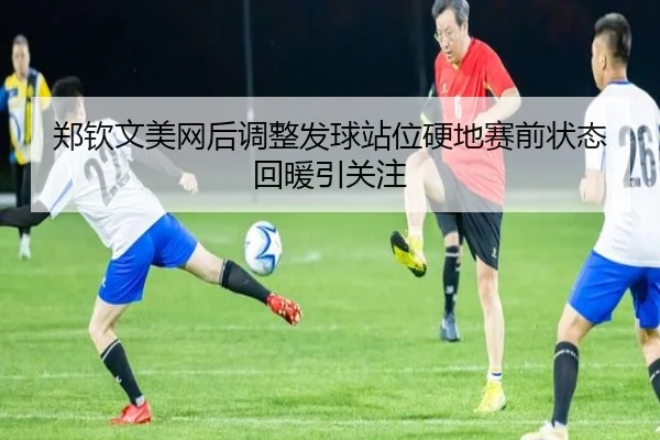 郑钦文美网后调整发球站位硬地赛前状态回暖引关注 - MilanSports