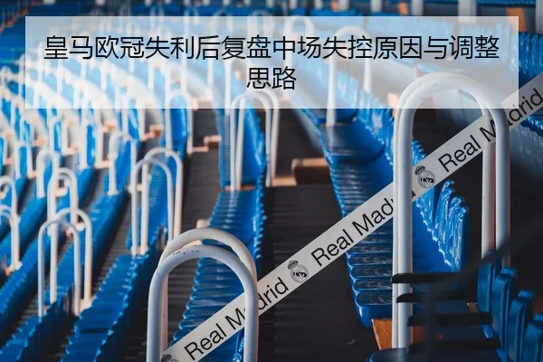 皇马欧冠失利后复盘中场失控原因与调整思路 - MilanSports